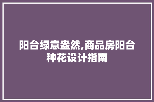 阳台绿意盎然,商品房阳台种花设计指南
