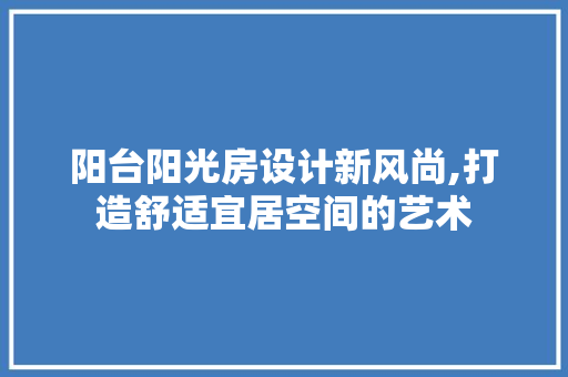 阳台阳光房设计新风尚,打造舒适宜居空间的艺术
