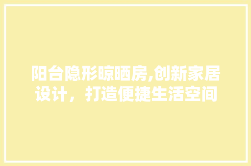 阳台隐形晾晒房,创新家居设计，打造便捷生活空间