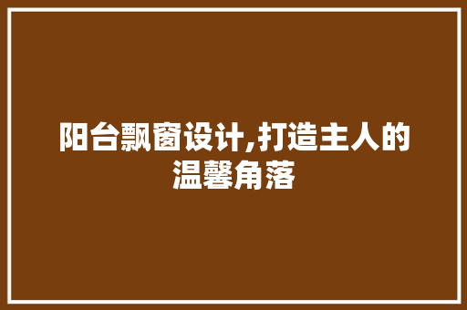 阳台飘窗设计,打造主人的温馨角落