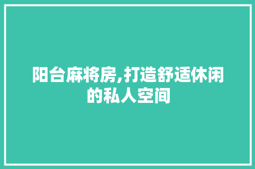 阳台麻将房,打造舒适休闲的私人空间