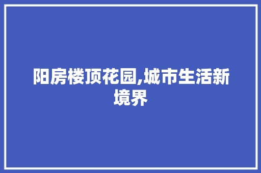 阳房楼顶花园,城市生活新境界