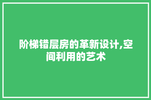 阶梯错层房的革新设计,空间利用的艺术