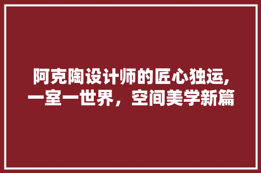 阿克陶设计师的匠心独运,一室一世界，空间美学新篇章
