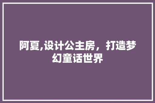阿夏,设计公主房，打造梦幻童话世界