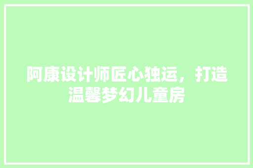 阿康设计师匠心独运，打造温馨梦幻儿童房