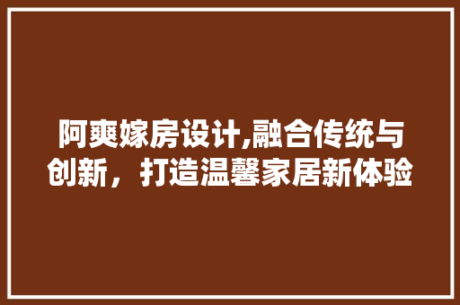 阿爽嫁房设计,融合传统与创新，打造温馨家居新体验