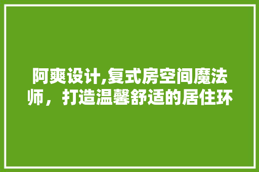 阿爽设计,复式房空间魔法师，打造温馨舒适的居住环境