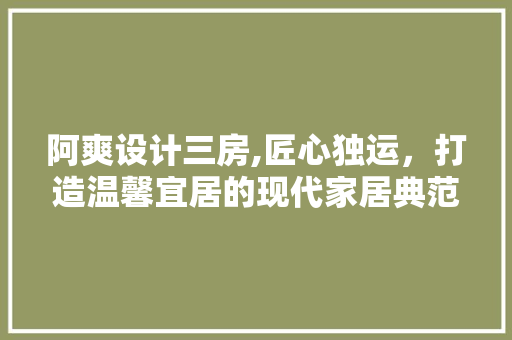阿爽设计三房,匠心独运，打造温馨宜居的现代家居典范