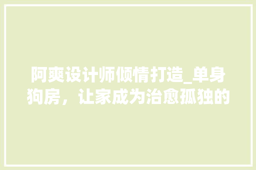 阿爽设计师倾情打造_单身狗房，让家成为治愈孤独的港湾