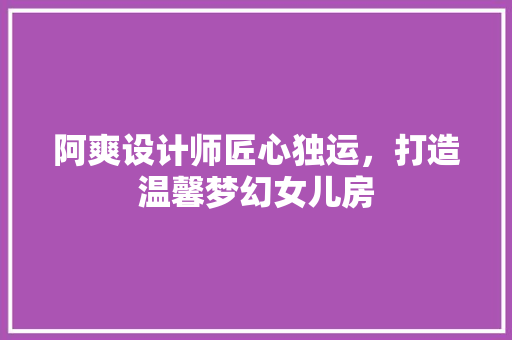 阿爽设计师匠心独运，打造温馨梦幻女儿房