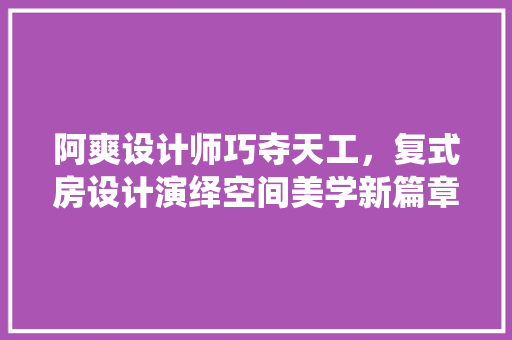 阿爽设计师巧夺天工，复式房设计演绎空间美学新篇章