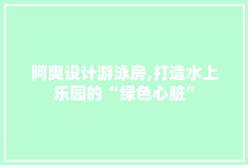 阿爽设计游泳房,打造水上乐园的“绿色心脏”
