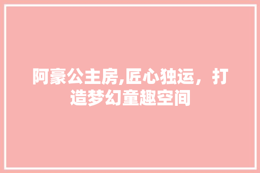 阿豪公主房,匠心独运，打造梦幻童趣空间