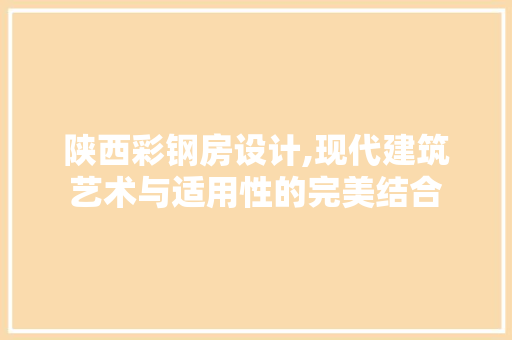 陕西彩钢房设计,现代建筑艺术与适用性的完美结合