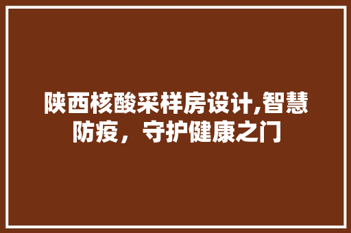 陕西核酸采样房设计,智慧防疫，守护健康之门