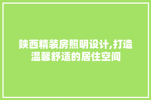 陕西精装房照明设计,打造温馨舒适的居住空间