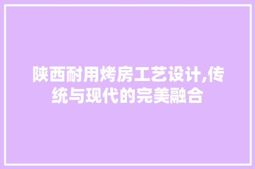 陕西耐用烤房工艺设计,传统与现代的完美融合