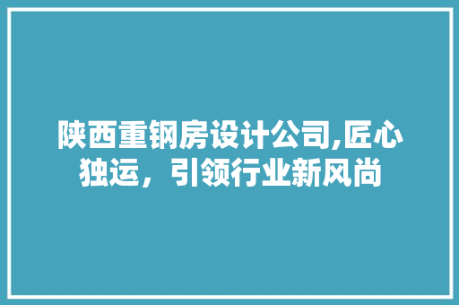 陕西重钢房设计公司,匠心独运，引领行业新风尚