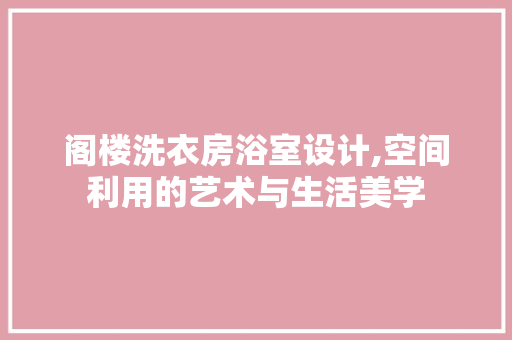阁楼洗衣房浴室设计,空间利用的艺术与生活美学