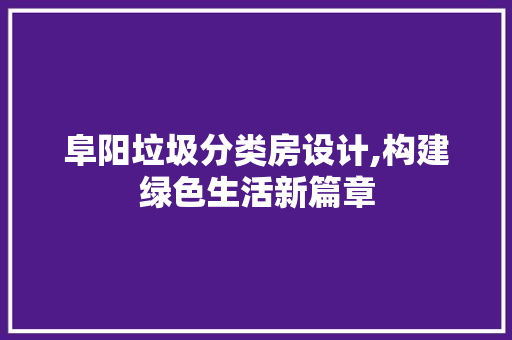 阜阳垃圾分类房设计,构建绿色生活新篇章