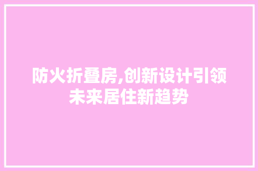 防火折叠房,创新设计引领未来居住新趋势