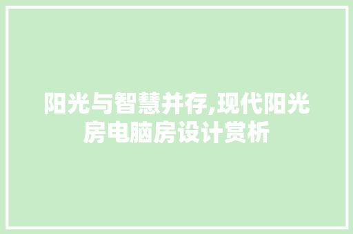 阳光与智慧并存,现代阳光房电脑房设计赏析