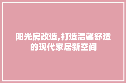 阳光房改造,打造温馨舒适的现代家居新空间