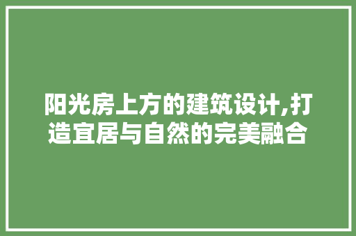 阳光房上方的建筑设计,打造宜居与自然的完美融合