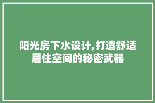 阳光房下水设计,打造舒适居住空间的秘密武器