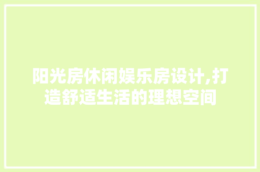 阳光房休闲娱乐房设计,打造舒适生活的理想空间