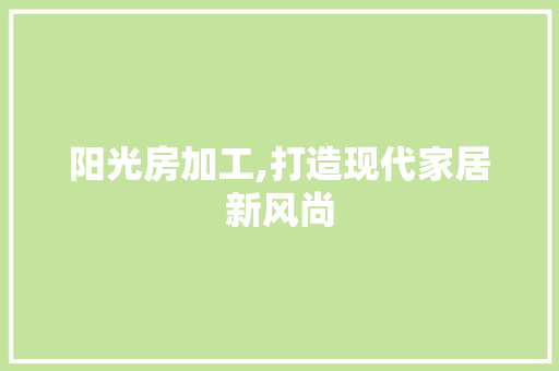 阳光房加工,打造现代家居新风尚