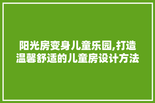阳光房变身儿童乐园,打造温馨舒适的儿童房设计方法