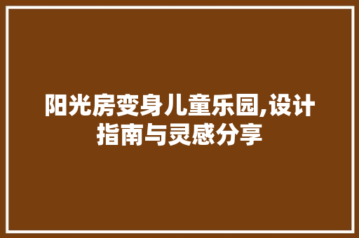 阳光房变身儿童乐园,设计指南与灵感分享