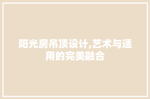 阳光房吊顶设计,艺术与适用的完美融合