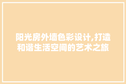 阳光房外墙色彩设计,打造和谐生活空间的艺术之旅