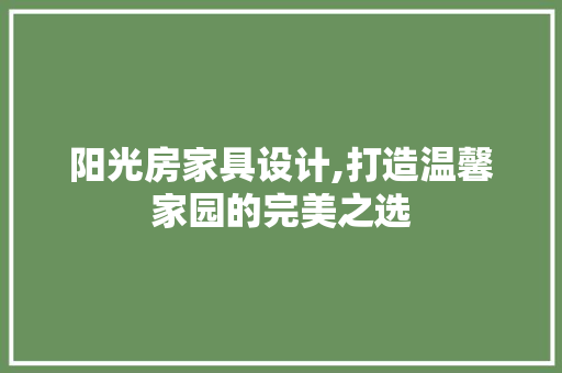 阳光房家具设计,打造温馨家园的完美之选