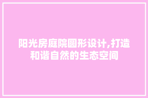 阳光房庭院圆形设计,打造和谐自然的生态空间