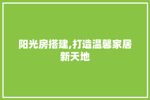 阳光房搭建,打造温馨家居新天地