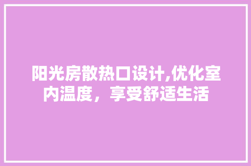 阳光房散热口设计,优化室内温度，享受舒适生活