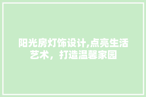 阳光房灯饰设计,点亮生活艺术，打造温馨家园