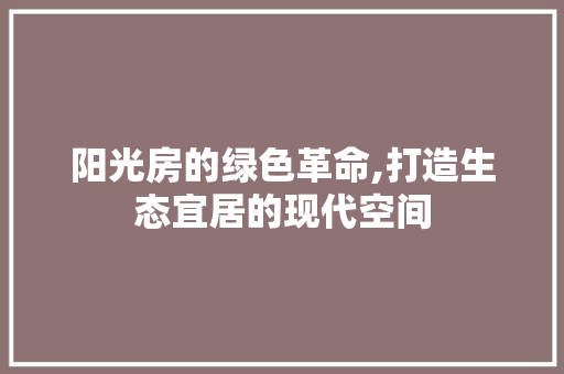 阳光房的绿色革命,打造生态宜居的现代空间