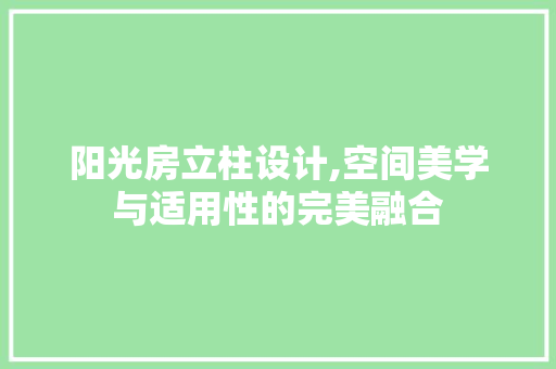 阳光房立柱设计,空间美学与适用性的完美融合