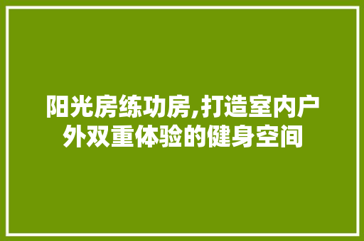 阳光房练功房,打造室内户外双重体验的健身空间