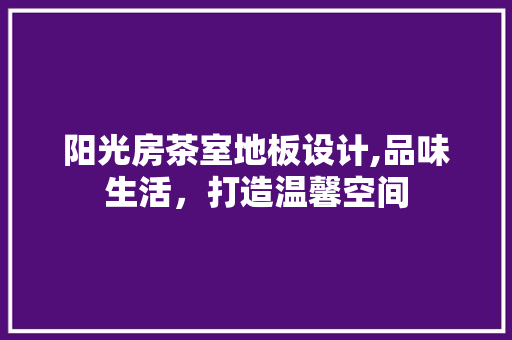 阳光房茶室地板设计,品味生活，打造温馨空间