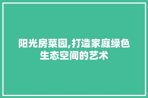 阳光房菜园,打造家庭绿色生态空间的艺术