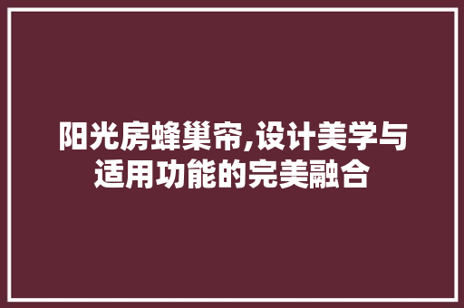 阳光房蜂巢帘,设计美学与适用功能的完美融合