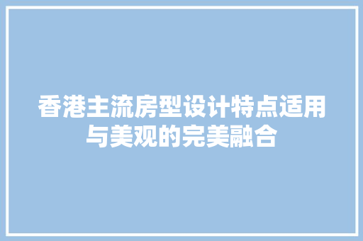 香港主流房型设计特点适用与美观的完美融合
