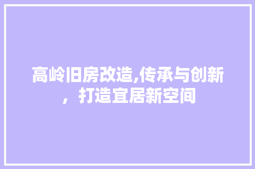 高岭旧房改造,传承与创新，打造宜居新空间