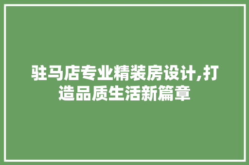 驻马店专业精装房设计,打造品质生活新篇章
